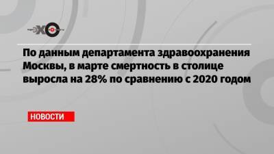 По данным департамента здравоохранения Москвы, в марте смертность в столице выросла на 28% по сравнению с 2020 годом - echo.msk.ru - Москва
