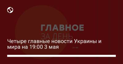 Четыре главные новости Украины и мира на 19:00 3 мая - liga.net