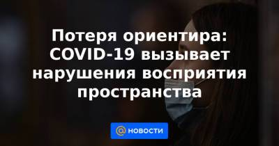 Потеря ориентира: COVID-19 вызывает нарушения восприятия пространства - news.mail.ru