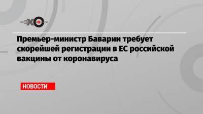 Маркус Зедер - Премьер-министр Баварии требует скорейшей регистрации в ЕС российской вакцины от коронавируса - echo.msk.ru