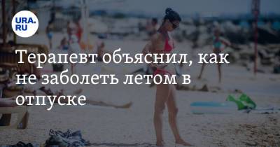 Павел Воробьев - Терапевт объяснил, как не заболеть летом в отпуске - ura.news - Москва