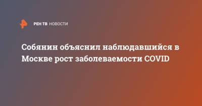 Сергей Собянин - Собянин объяснил наблюдавшийся в Москве рост заболеваемости COVID - ren.tv - Москва