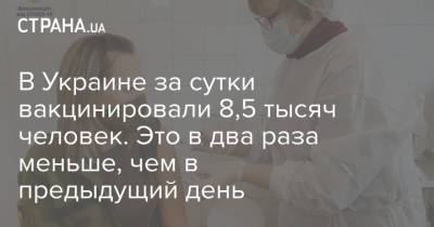 В Украине за сутки вакцинировали 8,5 тысяч человек. Это в два раза меньше, чем в предыдущий день - strana.ua