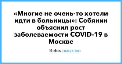 «Многие не очень-то хотели идти в больницы»: Собянин объяснил рост заболеваемости COVID-19 в Москве - smartmoney.one - Москва