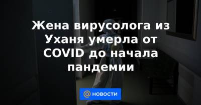 Жена вирусолога из Уханя умерла от СOVID до начала пандемии - news.mail.ru - Китай - Ухань