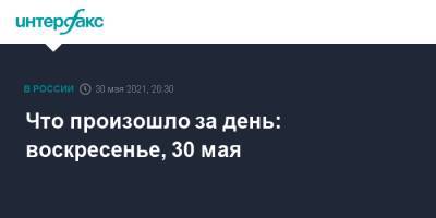 Что произошло за день: воскресенье, 30 мая - interfax.ru - Россия - Москва - Екатеринбург