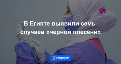 В Египте выявили семь случаев «черной плесени» - news.mail.ru - Египет