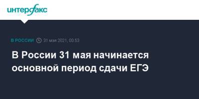 В России 31 мая начинается основной период сдачи ЕГЭ - interfax.ru - Россия - Москва