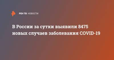 В России за сутки выявили 8475 новых случаев заболевания COVID-19 - ren.tv - Россия - Санкт-Петербург - Москва - Московская обл.