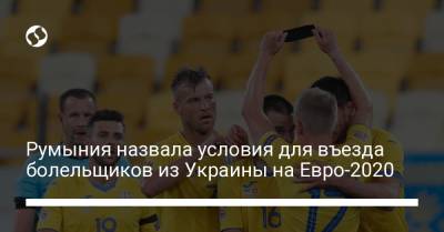 Румыния назвала условия для въезда болельщиков из Украины на Евро-2020 - liga.net - Румыния