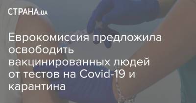 Еврокомиссия предложила освободить вакцинированных людей от тестов на Covid-19 и карантина - strana.ua - Евросоюз