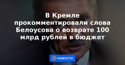 В Кремле прокомментировали слова Белоусова о возврате 100 млрд рублей в бюджет - news.mail.ru - Президент
