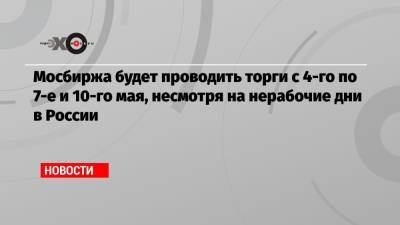 Владимир Путин - Анна Попова - Мосбиржа будет проводить торги с 4-го по 7-е и 10-го мая, несмотря на нерабочие дни в России - echo.msk.ru - Россия - Президент