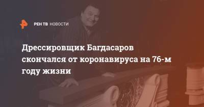 Дрессировщик Багдасаров скончался от коронавируса на 76-м году жизни - ren.tv