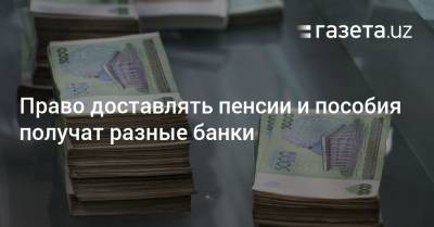 Право доставлять пенсии и пособия получат разные банки - gazeta.uz - Россия - Узбекистан