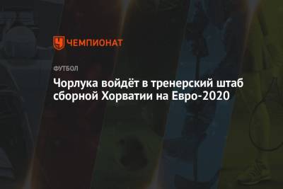 Чорлука войдёт в тренерский штаб сборной Хорватии на Евро-2020 - championat.com - Хорватия