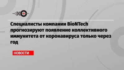 Специалисты компании BioNTech прогнозируют появление коллективного иммунитета от коронавируса только через год - echo.msk.ru