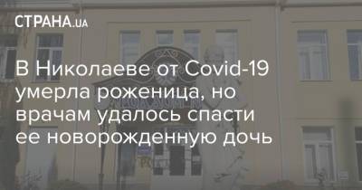 В Николаеве от Covid-19 умерла роженица, но врачам удалось спасти ее новорожденную дочь - strana.ua - Николаев - Херсонская обл.