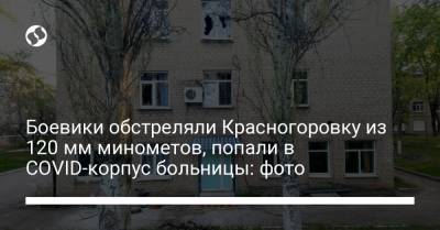 Боевики обстреляли Красногоровку из 120 мм минометов, попали в COVID-корпус больницы: фото - liga.net - Донецк