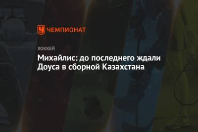 Михайлис: до последнего ждали Доуса в сборной Казахстана - championat.com - Казахстан - Латвия