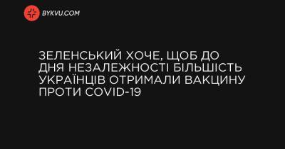 Зеленський хоче, щоб до Дня Незалежності більшість українців отримали вакцину проти COVID-19 - bykvu.com