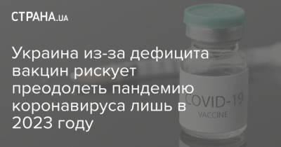 Украина из-за дефицита вакцин рискует преодолеть пандемию коронавируса лишь в 2023 году - strana.ua - Украина - Киев