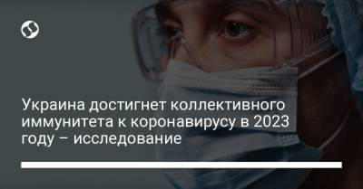 Украина достигнет коллективного иммунитета к коронавирусу в 2023 году – исследование - liga.net
