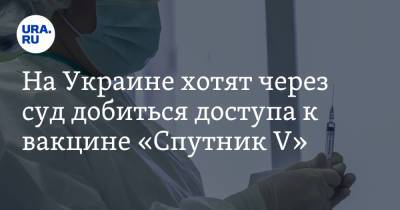 Максим Степанов - На Украине хотят через суд добиться доступа к вакцине «Спутник V» - ura.news - Киев - Харьков