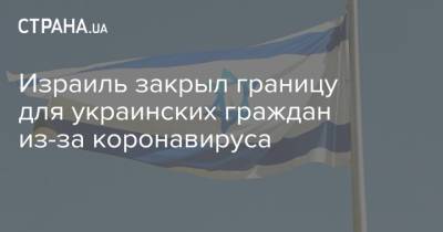 Израиль закрыл границу для украинских граждан из-за коронавируса - strana.ua - Израиль