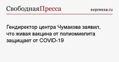 Айдар Ишмухаметов - Гендиректор центра Чумакова заявил, что живая вакцина от полиомиелита защищает от COVID-19 - svpressa.ru - Россия