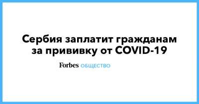 Сербия заплатит гражданам за прививку от COVID-19 - forbes.ru - Израиль - Сербия