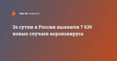 За сутки в России выявили 7 639 новых случаев коронавируса - ren.tv - Россия - Санкт-Петербург - Москва - Московская обл.