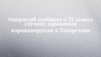 Оперштаб сообщил о 32 новых случаях заражения коронавирусом в Татарстане - chelny-izvest.ru - Россия - республика Татарстан