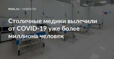 Столичные медики вылечили от COVID-19 уже более миллиона человек - mos.ru - Москва