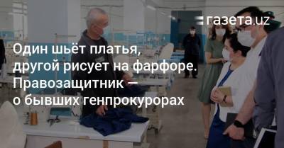 Один шьёт платья, другой рисует на фарфоре. Правозащитник — о бывших генпрокурорах - gazeta.uz - Узбекистан - Президент