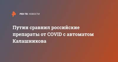 Владимир Путин - Путин сравнил российские препараты от COVID с автоматом Калашникова - ren.tv - Россия