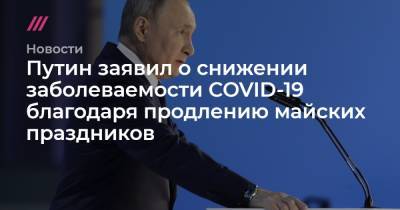 Путин заявил о снижении заболеваемости COVID-19 благодаря продлению майских праздников - tvrain.ru - Россия