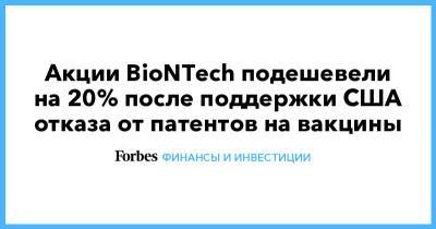 Акции BioNTech подешевели на 20% после поддержки США отказа от патентов на вакцины - forbes.ru