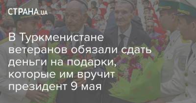 Гурбангулы Бердымухамедов - В Туркменистане ветеранов обязали сдать деньги на подарки, которые им вручит президент 9 мая - strana.ua - Туркмения - Президент