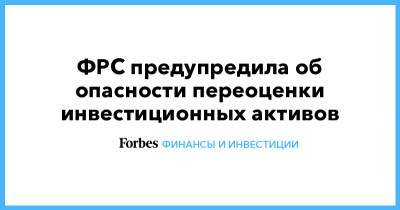 ФРС предупредила об опасности переоценки инвестиционных активов - forbes.ru - city Archego