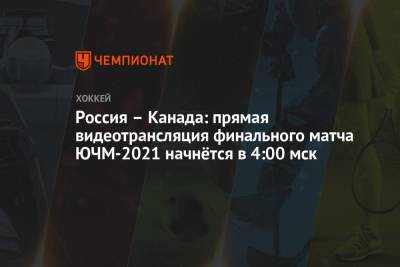 Россия – Канада: прямая видеотрансляция финального матча ЮЧМ-2021 начнётся в 4:00 мск - championat.com - Россия - Канада