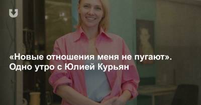 «Новые отношения меня не пугают». Одно утро с Юлией Курьян - news.tut.by