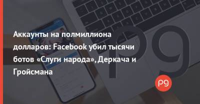 Аккаунты на полмиллиона долларов: Facebook убил тысячи ботов «Слуги народа», Деркача и Гройсмана - thepage.ua - Украина - Сша