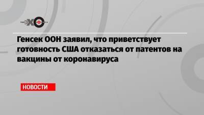 Владимир Путин - Кэтрин Таи - Генсек ООН заявил, что приветствует готовность США отказаться от патентов на вакцины от коронавируса - echo.msk.ru - Россия