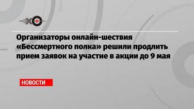 Организаторы онлайн-шествия «Бессмертного полка» решили продлить прием заявок на участие в акции до 9 мая - echo.msk.ru
