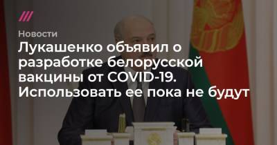 Лукашенко объявил о разработке белорусской вакцины от COVID-19. Использовать ее пока не будут - tvrain.ru