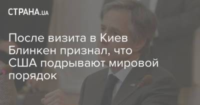 Джон Байден - Энтони Блинкен - После визита в Киев Блинкен признал, что США подрывают мировой порядок - strana.ua - Киев - Вашингтон