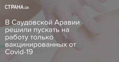 В Саудовской Аравии решили пускать на работу только вакцинированных от Covid-19 - strana.ua - Саудовская Аравия