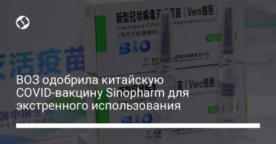 ВОЗ одобрила китайскую COVID-вакцину Sinopharm для экстренного использования - liga.net