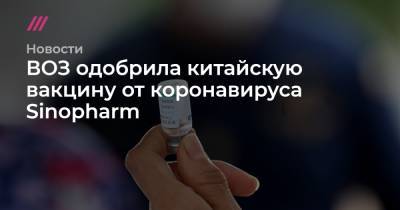 ВОЗ одобрила китайскую вакцину от коронавируса Sinopharm - tvrain.ru - Китай